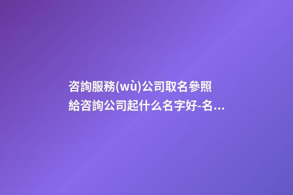 咨詢服務(wù)公司取名參照 給咨詢公司起什么名字好-名學(xué)網(wǎng)-第1張-公司起名-玄機(jī)派